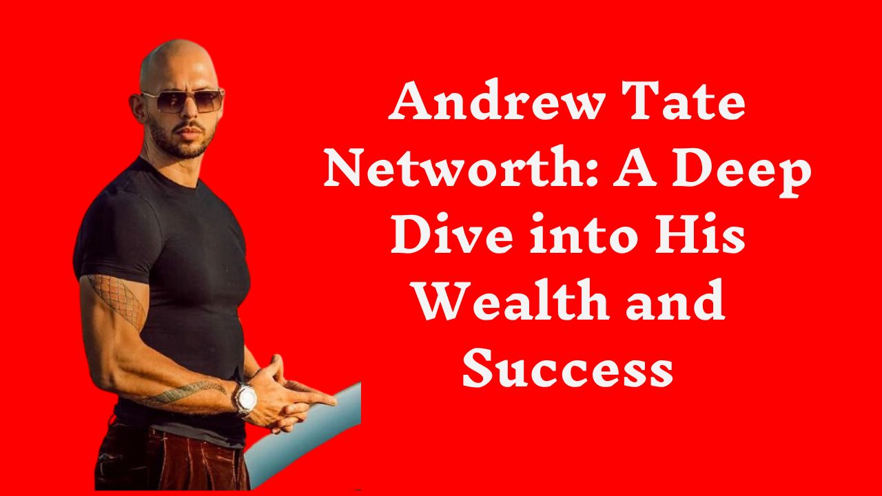 Andrew Tate Networth A Deep Dive into His Wealth and Success