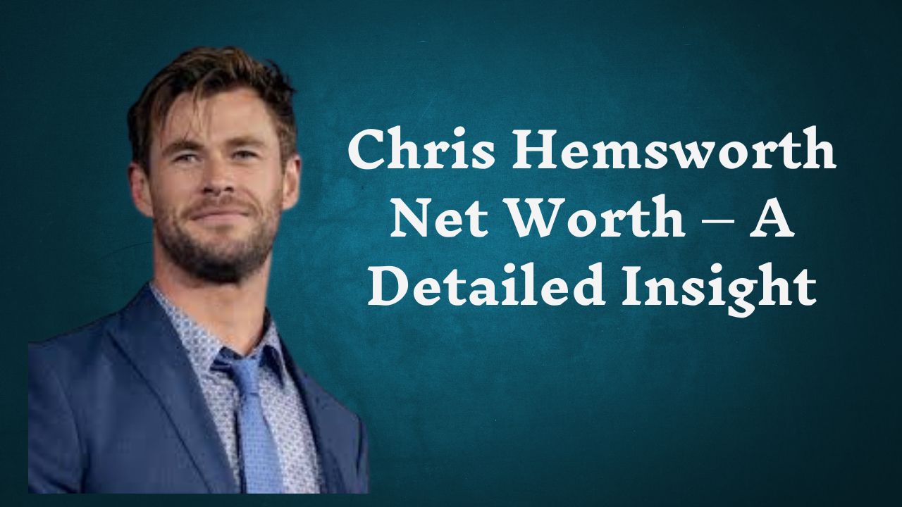 Chris Hemsworth Net Worth – A Detailed Insight